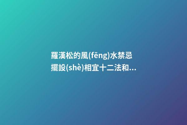 羅漢松的風(fēng)水禁忌 擺設(shè)相宜十二法和忌諱十法